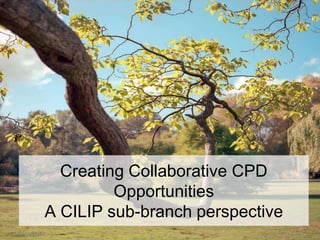Creating Collaborative CPD
         Opportunities
A CILIP sub-branch perspective
 