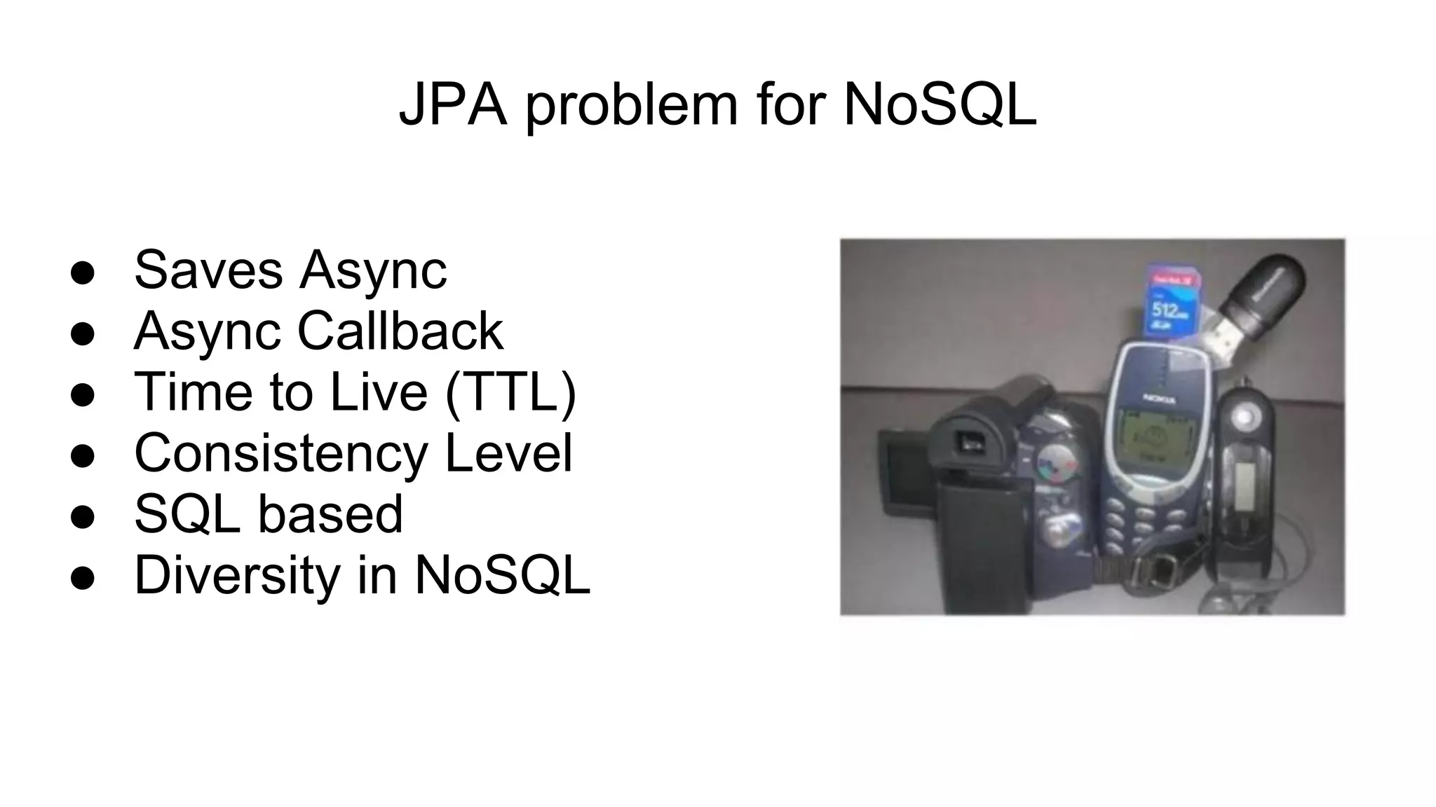 JPA problem for NoSQL
● Saves Async
● Async Callback
● Time to Live (TTL)
● Consistency Level
● SQL based
● Diversity in NoSQL
 