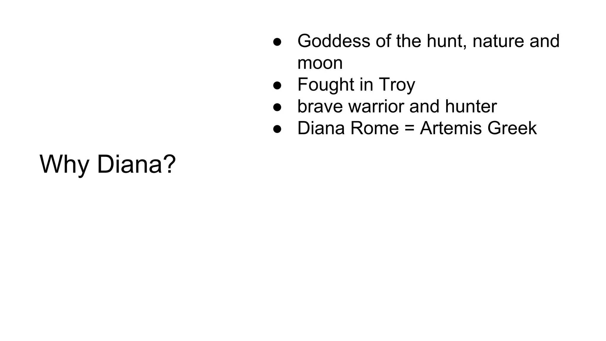Why Diana?
● Goddess of the hunt, nature and
moon
● Fought in Troy
● brave warrior and hunter
● Diana Rome = Artemis Greek
 