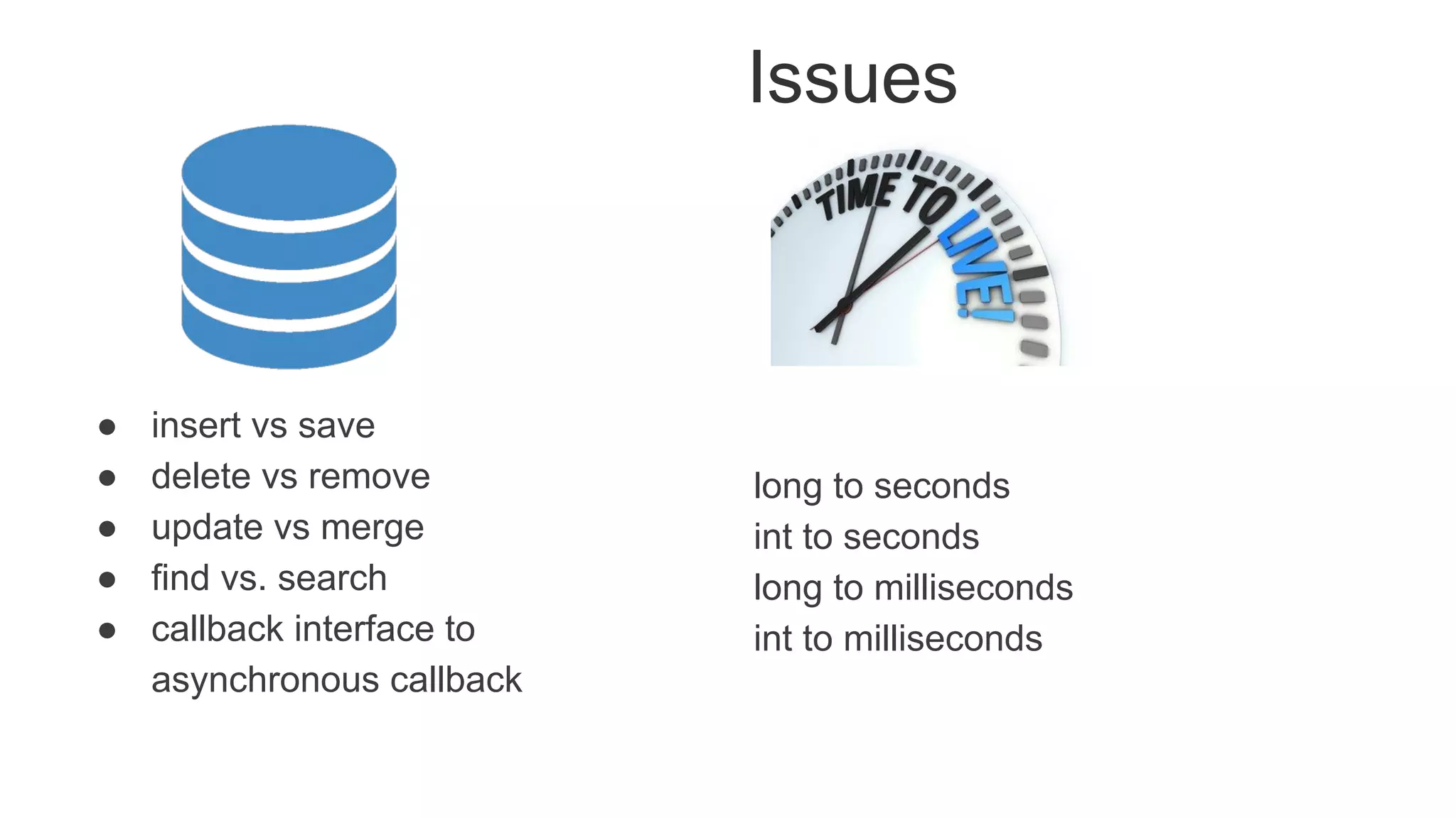 Issues
● insert vs save
● delete vs remove
● update vs merge
● find vs. search
● callback interface to
asynchronous callback
long to seconds
int to seconds
long to milliseconds
int to milliseconds
 