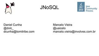 JNoSQL
Daniel Cunha Marcelo Vieira
@dvlc_ @uaicelo
dcunha@tomitribe.com marcelo.vieira@involves.com.br
 