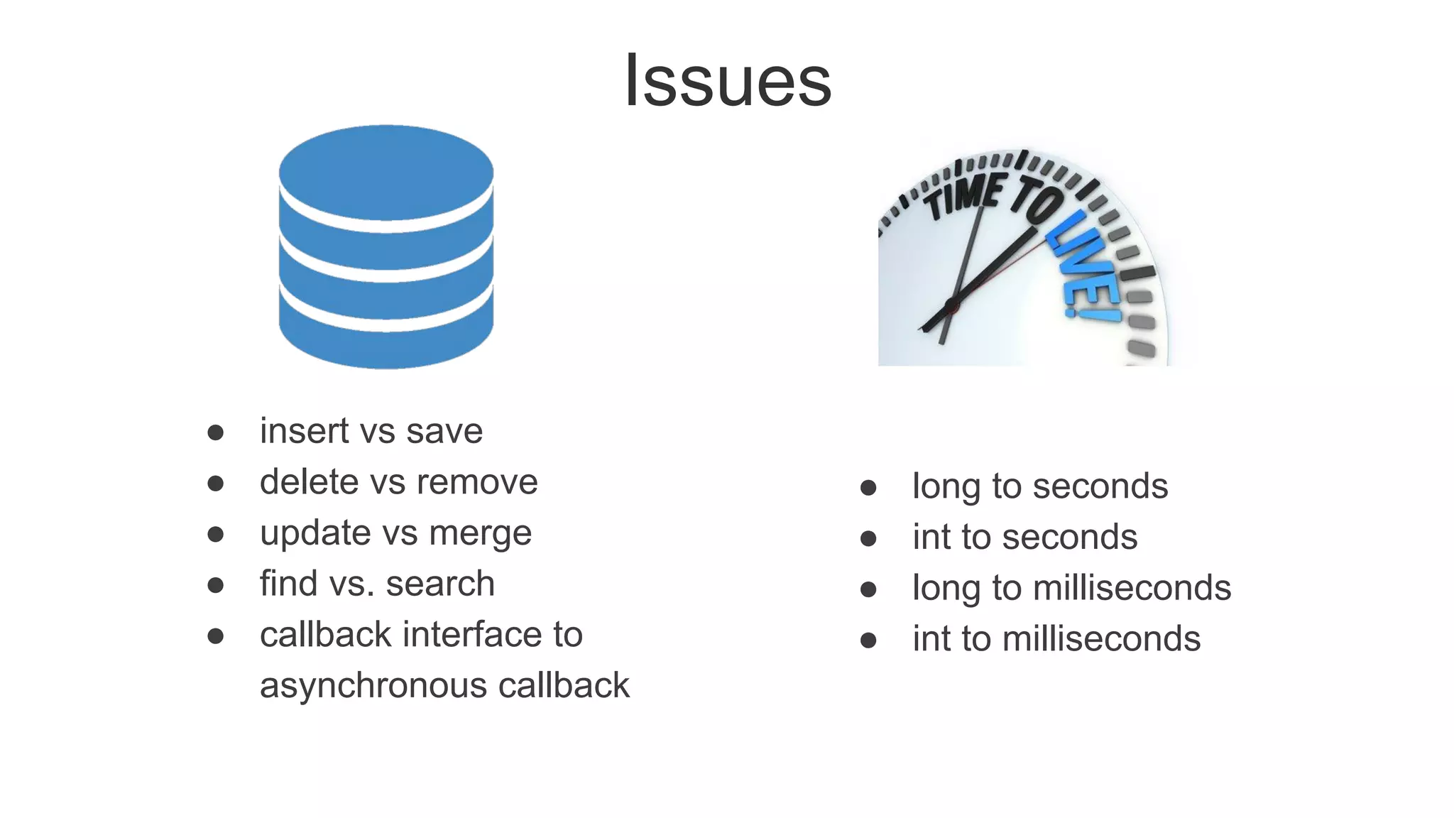 Issues
● insert vs save
● delete vs remove
● update vs merge
● find vs. search
● callback interface to
asynchronous callback
● long to seconds
● int to seconds
● long to milliseconds
● int to milliseconds
 
