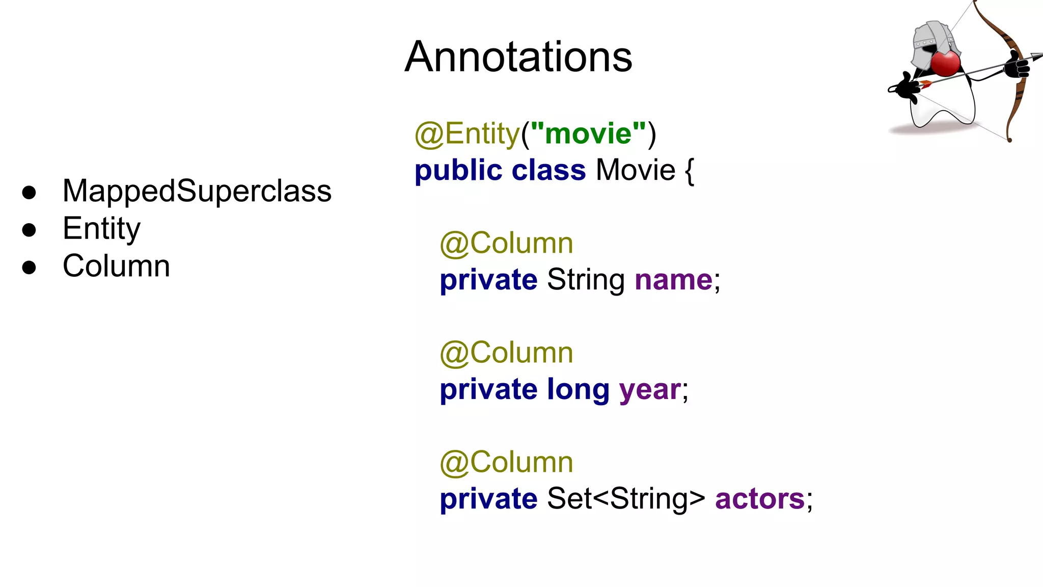 Annotations
● MappedSuperclass
● Entity
● Column
@Entity("movie")
public class Movie {
@Column
private String name;
@Column
private long year;
@Column
private Set<String> actors;
 