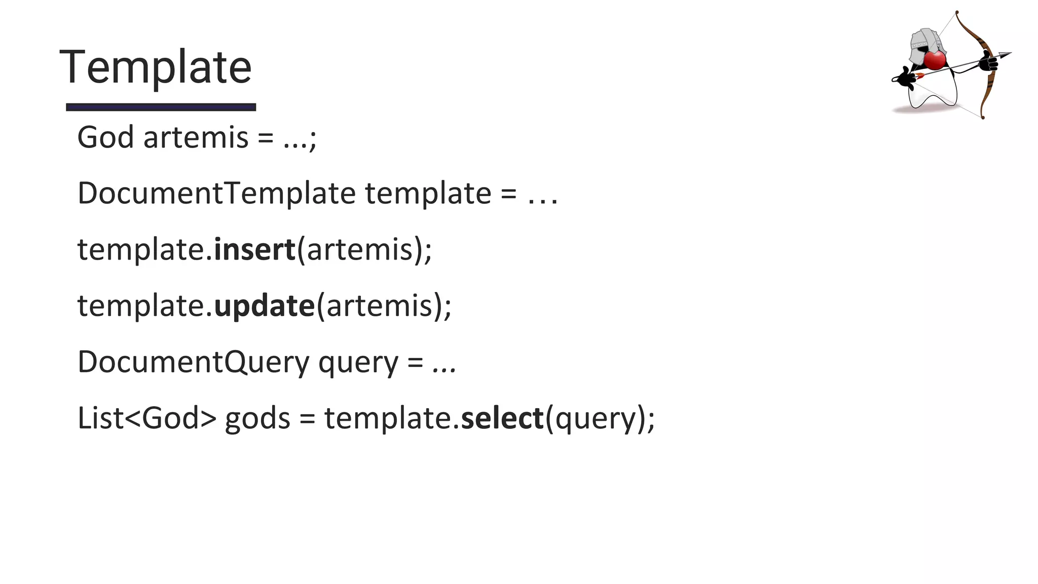 Template
God artemis = ...;
DocumentTemplate template = …
template.insert(artemis);
template.update(artemis);
DocumentQuery query = ...
List<God> gods = template.select(query);
 