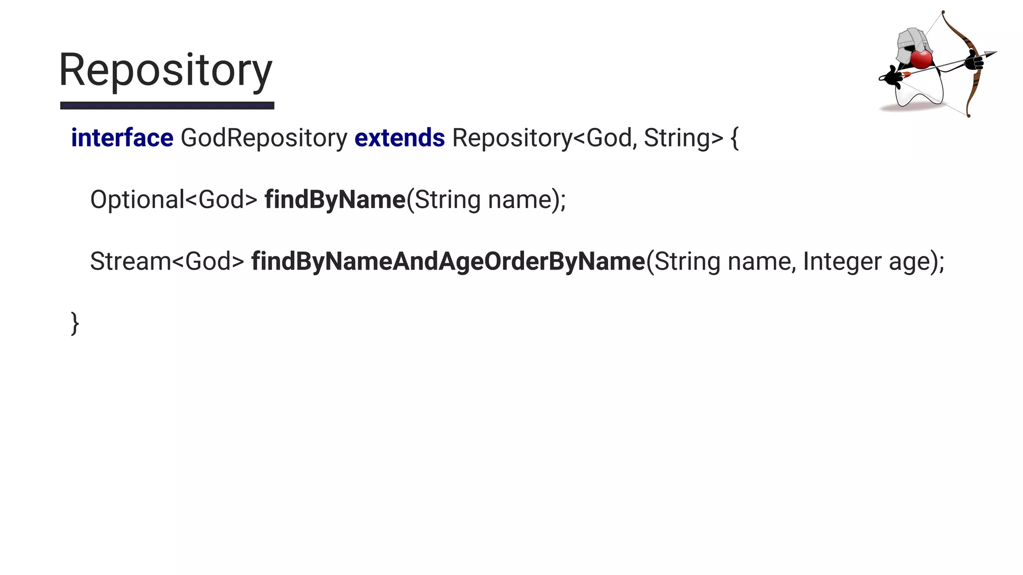 Repository
interface GodRepository extends Repository<God, String> {
Optional<God> findByName(String name);
Stream<God> findByNameAndAgeOrderByName(String name, Integer age);
}
 