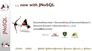 JNoSQL
#CodeOne #JNoSQL @JNoSQL @HillmerCh@leomrlima @otaviojava @patricia_uz @vilojona
… now with JNoSQL
DocumentEntity entity = DocumentEntity.of("documentCollection");
Document document = Document.of(name, value);
entity.add(document);
 