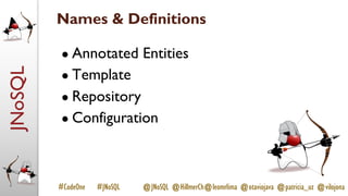 JNoSQL
#CodeOne #JNoSQL @JNoSQL @HillmerCh@leomrlima @otaviojava @patricia_uz @vilojona
Names & Definitions
● Annotated Entities
● Template
● Repository
● Configuration
 