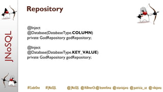 JNoSQL
#CodeOne #JNoSQL @JNoSQL @HillmerCh@leomrlima @otaviojava @patricia_uz @vilojona
Repository
@Inject
@Database(DatabaseType.COLUMN)
private GodRepository godRepository;
@Inject
@Database(DatabaseType.KEY_VALUE)
private GodRepository godRepository;
 