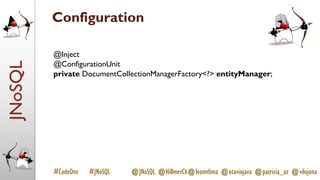 JNoSQL
#CodeOne #JNoSQL @JNoSQL @HillmerCh@leomrlima @otaviojava @patricia_uz @vilojona
Configuration
@Inject
@ConfigurationUnit
private DocumentCollectionManagerFactory<?> entityManager;
 