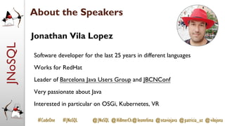 JNoSQL
#CodeOne #JNoSQL @JNoSQL @HillmerCh@leomrlima @otaviojava @patricia_uz @vilojona
Jonathan Vila Lopez
Software developer for the last 25 years in different languages
Works for RedHat
Leader of Barcelona Java Users Group and JBCNConf
Very passionate about Java
Interested in particular on OSGi, Kubernetes, VR
About the Speakers
 