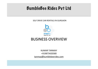 BUSINESS	
  OVERVIEW	
  
KUMAR	
  TANMAY	
  
+919873420580	
  
tanmay@bumblebeerides.com	
  
BumbleBee Rides Pvt Ltd
SELF	
  DRIVE	
  CAR	
  RENTALS	
  IN	
  GURGAON	
  
 
