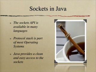 Sockets in Java
The sockets API is
available in many
languages
Protocol stack is part
of most Operating
Systems
Java provides a clean
and easy access to the
sockets
 