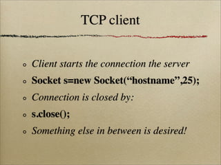 TCP client
Client starts the connection the server
Socket s=new Socket(“hostname”,25);
Connection is closed by:
s.close();
Something else in between is desired!
 
