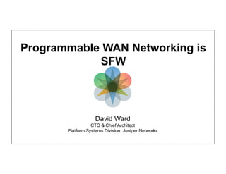 Programmable WAN Networking is
            SFW



                    David Ward
                  CTO & Chief Architect
       Platform Systems Division, Juniper Networks
 
