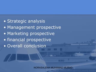 NORASALEHA MUHAMAD MURAD
• Strategic analysis
• Management prospective
• Marketing prospective
• financial prospective
• Overall conclusion
 