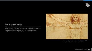Jun Nishida 2015
Understanding & enhancing human's
cognitive and physical functions
知情意の理解と拡張
Uomo vitruviano, Leonardo da Vinci, 1490
 