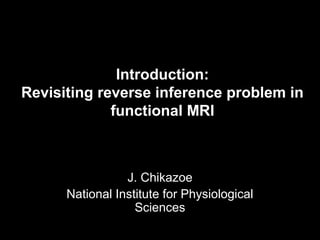 Introduction:
Revisiting reverse inference problem in
functional MRI
J. Chikazoe
National Institute for Physiological
Sciences
 