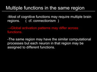 Multiple functions in the same region
-Most of cognitive functions may require multiple brain
regions. 　（ cf. connectionis...