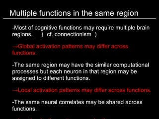 Multiple functions in the same region
-Most of cognitive functions may require multiple brain
regions. 　（ cf. connectionis...