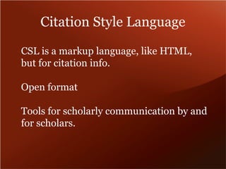 Citation Style Language 
CSL is a markup language, like HTML, 
but for citation info. 
Open format 
Tools for scholarly communication by and 
for scholars. 
 