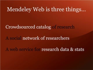 Mendeley Web is three things… 
Crowdsourced catalog of research 
A social network of researchers 
A web service for research data & stats 
 