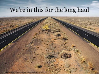 We’re in this for the long haul 
http://www.flickr.com/photos/robertjosiah/4519389115 
 