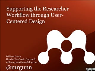 Supporting the Researcher 
Workflow through User- 
Centered Design 
William Gunn 
Head of Academic Outreach 
william.gunn@mendeley.com 
@mrgunn 
 