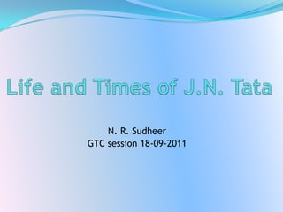  Life and Times of J.N. Tata N. R. Sudheer GTC session 18-09-2011 