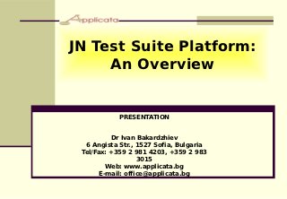 JN Test Suite Platform:
     An Overview


            PRESENTATION


          Dr Ivan Bakardzhiev
  6 Angista Str., 1527 Sofia, Bulgaria
 Tel/Fax: +359 2 981 4203, +359 2 983
                   3015
         Web: www.applicata.bg
       E-mail: office@applicata.bg
 