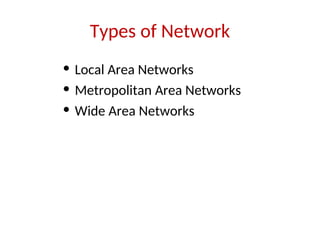 Types of Network
• Local Area Networks
• Metropolitan Area Networks
• Wide Area Networks
 