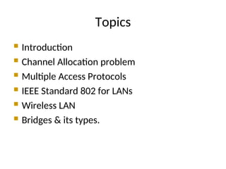 Topics
 Introduction
 Channel Allocation problem
 Multiple Access Protocols
 IEEE Standard 802 for LANs
 Wireless LAN
 Bridges & its types.
 