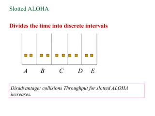 Slotted ALOHA
Divides the time into discrete intervals
A B C D E
Disadvantage: collisions Throughput for slotted ALOHA
increases.
 