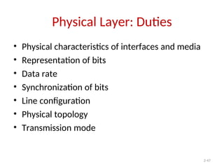 2-47
Physical Layer: Duties
• Physical characteristics of interfaces and media
• Representation of bits
• Data rate
• Synchronization of bits
• Line configuration
• Physical topology
• Transmission mode
 