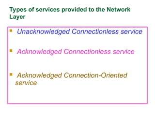 Types of services provided to the Network
Layer
 Unacknowledged Connectionless service
 Acknowledged Connectionless service
 Acknowledged Connection-Oriented
service
 