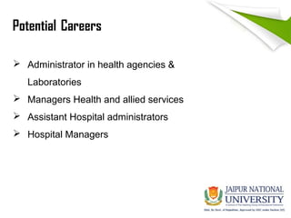Potential Careers
 Administrator in health agencies &
Laboratories
 Managers Health and allied services
 Assistant Hospital administrators
 Hospital Managers
 