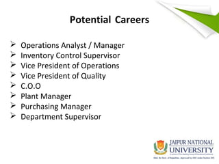 Potential Careers
 Operations Analyst / Manager
 Inventory Control Supervisor
 Vice President of Operations
 Vice President of Quality
 C.O.O
 Plant Manager
 Purchasing Manager
 Department Supervisor
 