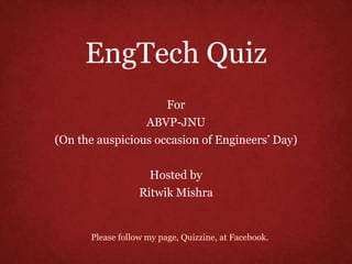 EngTech Quiz
For
ABVP-JNU
(On the auspicious occasion of Engineers’ Day)
Hosted by
Ritwik Mishra
Please follow my page, Quizzine, at Facebook.
 