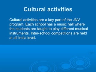 Cultural activities
Cultural activities are a key part of the JNV
program. Each school has a music hall where
the students are taught to play different musical
instruments. Inter-school competitions are held
at all India level.
 