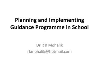 Planning and Implementing
Guidance Programme in School
Dr R K Mohalik
rkmohalik@hotmail.com
 