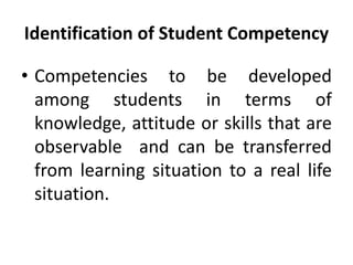 Identification of Student Competency
• Competencies to be developed
among students in terms of
knowledge, attitude or skills that are
observable and can be transferred
from learning situation to a real life
situation.
 