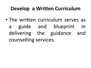 Develop a Written Curriculum
• The written curriculum serves as
a guide and blueprint in
delivering the guidance and
counselling services.
 