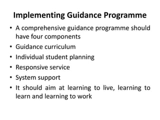 Implementing Guidance Programme
• A comprehensive guidance programme should
have four components
• Guidance curriculum
• Individual student planning
• Responsive service
• System support
• It should aim at learning to live, learning to
learn and learning to work
 