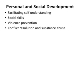 Personal and Social Development
• Facilitating self understanding
• Social skills
• Violence prevention
• Conflict resolution and substance abuse
 