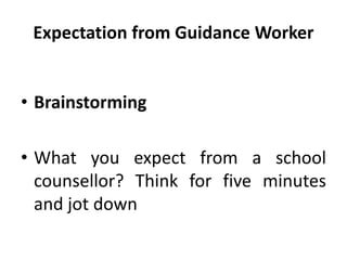 Expectation from Guidance Worker
• Brainstorming
• What you expect from a school
counsellor? Think for five minutes
and jot down
 