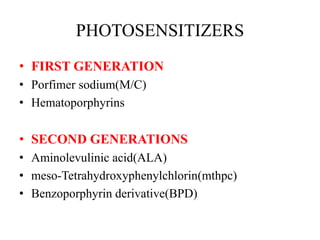 PHOTOSENSITIZERS
• FIRST GENERATION
• Porfimer sodium(M/C)
• Hematoporphyrins
• SECOND GENERATIONS
• Aminolevulinic acid(ALA)
• meso-Tetrahydroxyphenylchlorin(mthpc)
• Benzoporphyrin derivative(BPD)
 