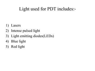 Light used for PDT includes:-
1) Lasers
2) Intense pulsed light
3) Light emitting diodes(LEDs)
4) Blue light
5) Red light
 