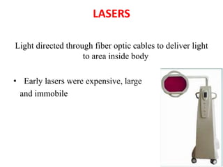 LASERS
Light directed through fiber optic cables to deliver light
to area inside body
• Early lasers were expensive, large
and immobile
 