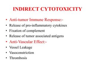 INDIRECT CYTOTOXICITY
• Anti-tumor Immune Response:-
• Release of pro-inflammatory cytokines
• Fixation of complement
• Release of tumor associated antigens
• Anti-Vascular Effect:-
• Vessel Leakage
• Vasoconstriction
• Thrombosis
 