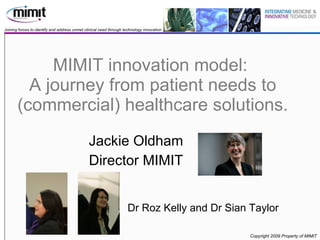 MIMIT innovation model:  A journey from patient needs to (commercial) healthcare solutions. Jackie Oldham Director MIMIT Dr Roz Kelly and Dr Sian Taylor 