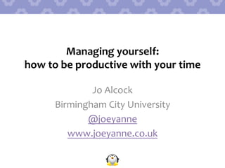 Managing	
  yourself:	
  	
  
how	
  to	
  be	
  productive	
  with	
  your	
  time	
  
Jo	
  Alcock	
  
Birmingham	
  City	
  University	
  
@joeyanne	
  
www.joeyanne.co.uk	
  
 